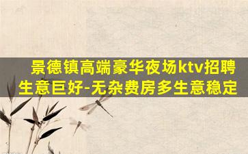景德镇高端豪华夜场ktv招聘生意巨好-无杂费房多生意稳定
